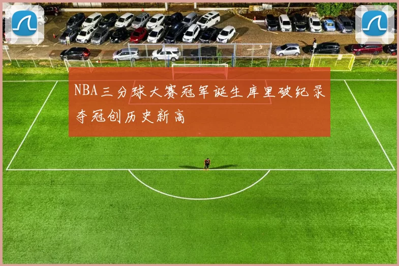 NBA三分球大赛冠军诞生库里破纪录夺冠创历史新高