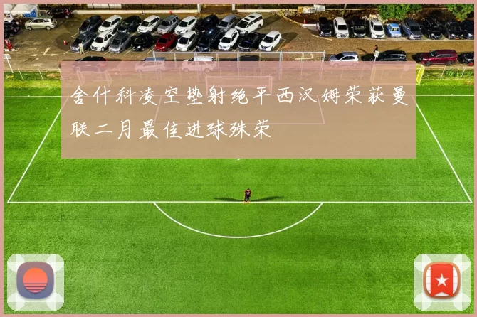 舍什科凌空垫射绝平西汉姆荣获曼联二月最佳进球殊荣