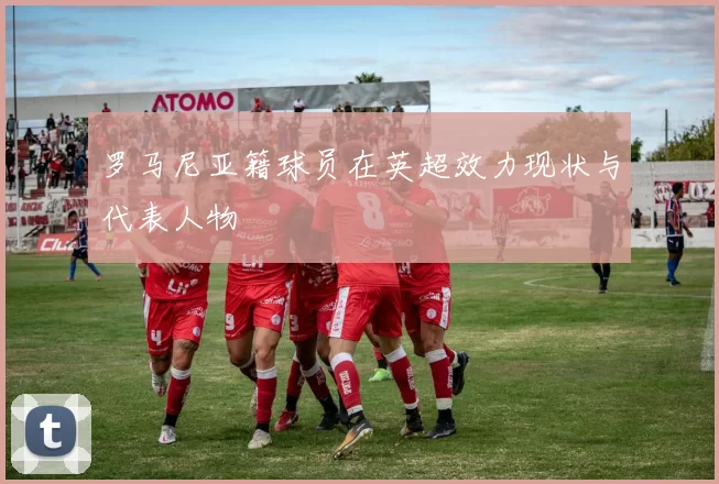 罗马尼亚籍球员在英超效力现状与代表人物