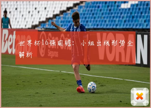 世界杯16强前瞻：小组出线形势全解析
