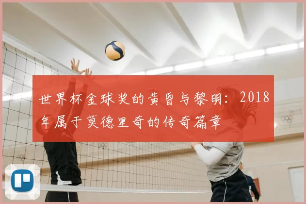 世界杯金球奖的黄昏与黎明：2018年属于莫德里奇的传奇篇章