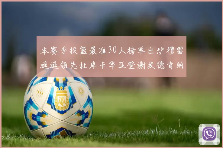 本赛季投篮最准30人榜单出炉穆雷遥遥领先杜库卡华亚登谢泼德肯纳德入围