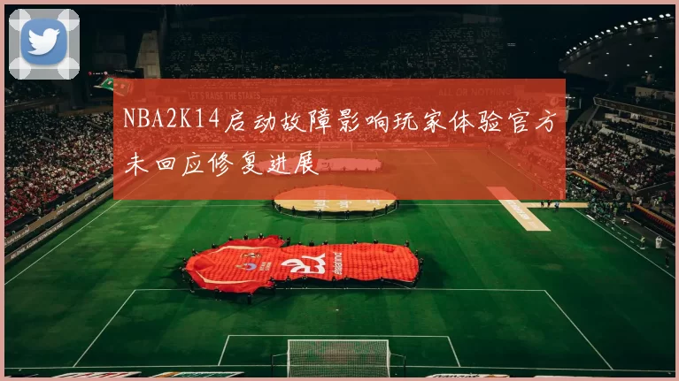 NBA2K14启动故障影响玩家体验官方未回应修复进展