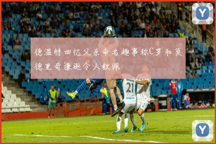 德温特回忆父亲命名趣事称C罗和莫德里奇谦逊令人钦佩