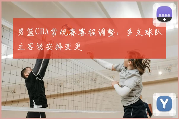 男篮CBA常规赛赛程调整，多支球队主客场安排变更