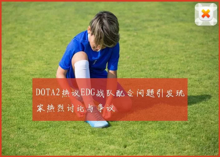 DOTA2热议EDG战队配合问题引发玩家热烈讨论与争议