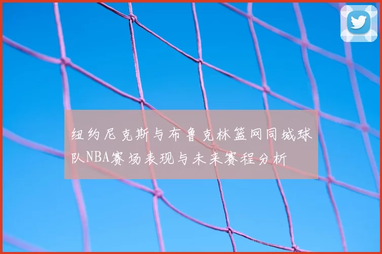 纽约尼克斯与布鲁克林篮网同城球队NBA赛场表现与未来赛程分析