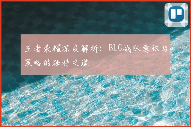 王者荣耀深度解析：BLG战队意识与策略的独特之道