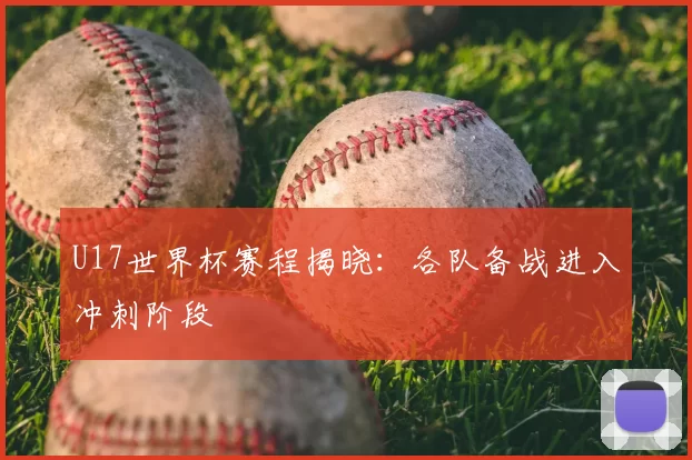 U17世界杯赛程揭晓：各队备战进入冲刺阶段