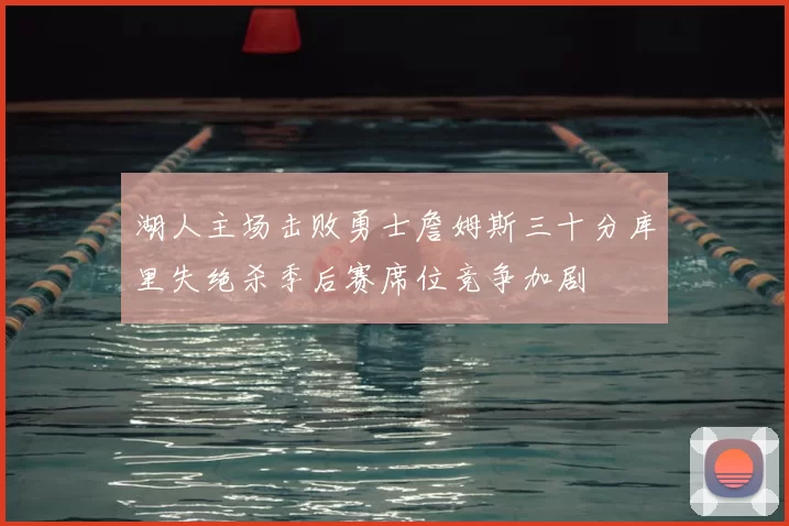 湖人主场击败勇士詹姆斯三十分库里失绝杀季后赛席位竞争加剧