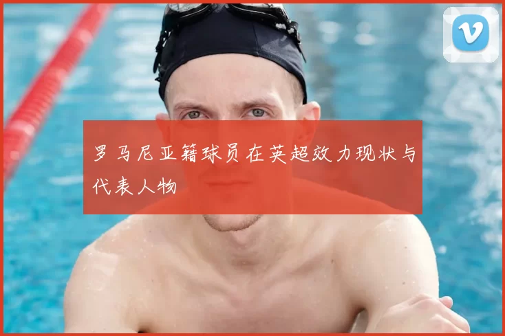 罗马尼亚籍球员在英超效力现状与代表人物
