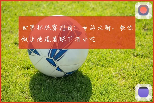 世界杯观赛指南：专访大厨，教你做出地道看球下酒小吃