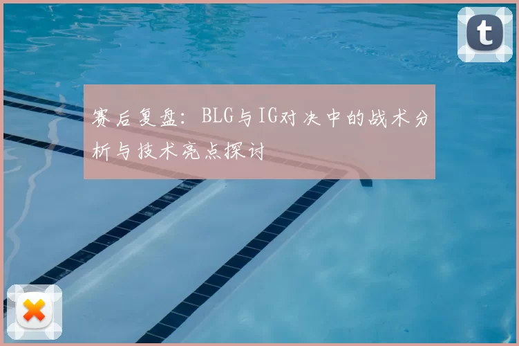 赛后复盘:BLG与IG对决中的战术分析与技术亮点探讨