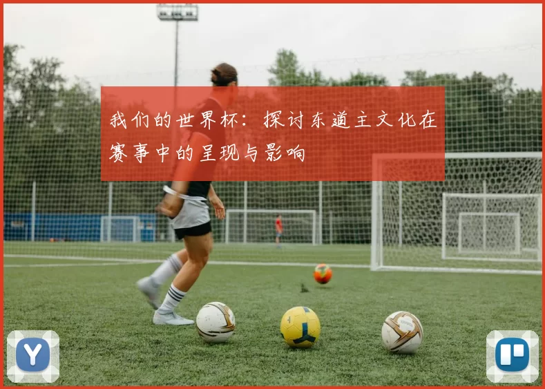 我们的世界杯:探讨东道主文化在赛事中的呈现与影响