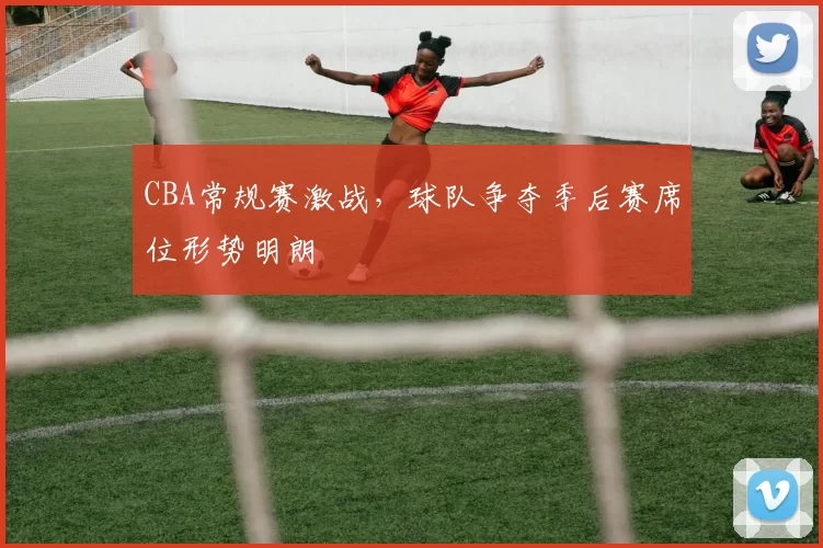 CBA常规赛激战，球队争夺季后赛席位形势明朗