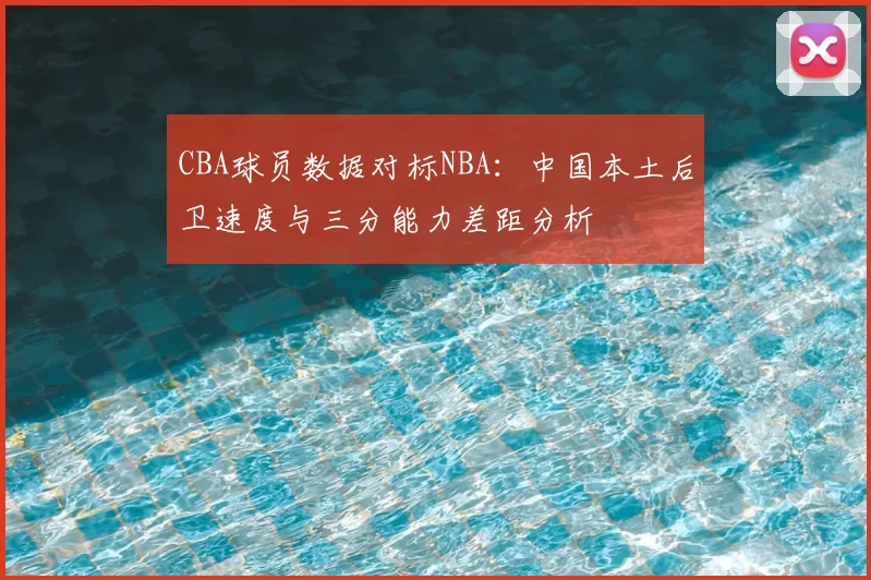 CBA球员数据对标NBA：中国本土后卫速度与三分能力差距分析