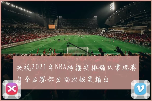 央视2021年NBA转播安排确认常规赛与季后赛部分场次恢复播出