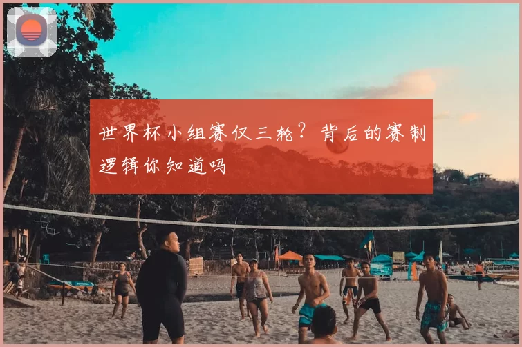 世界杯小组赛仅三轮?背后的赛制逻辑你知道吗