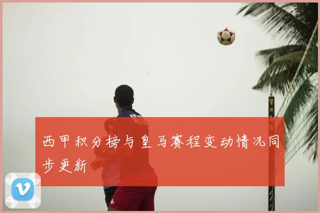 西甲积分榜与皇马赛程变动情况同步更新