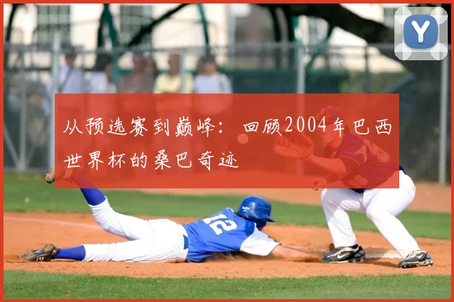 从预选赛到巅峰:回顾2004年巴西世界杯的桑巴奇迹