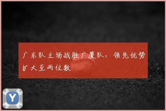广东队主场战胜广厦队，领先优势扩大至两位数
