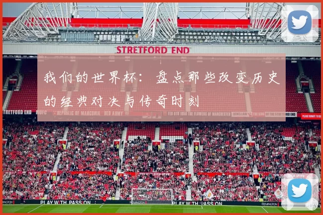 我们的世界杯:盘点那些改变历史的经典对决与传奇时刻