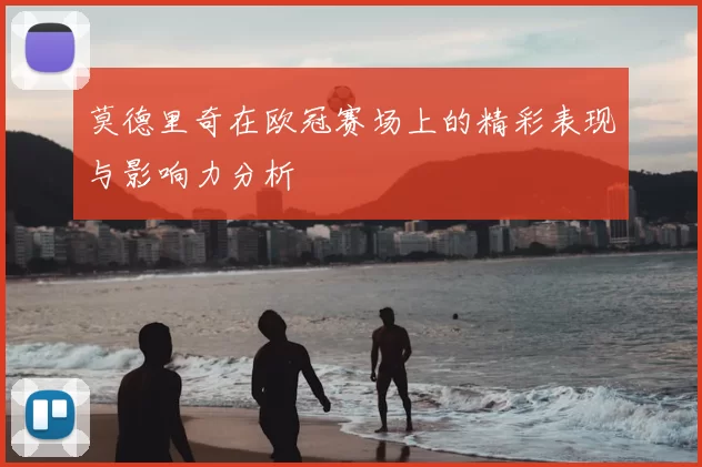 莫德里奇在欧冠赛场上的精彩表现与影响力分析