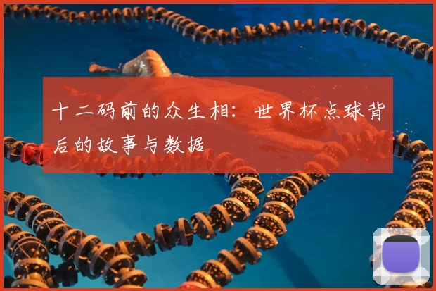 十二码前的众生相：世界杯点球背后的故事与数据