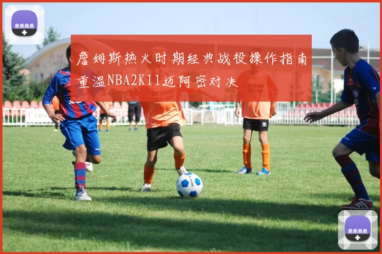 詹姆斯热火时期经典战役操作指南重温NBA2K11迈阿密对决