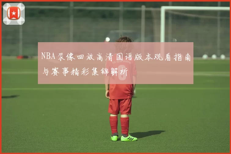 NBA录像回放高清国语版本观看指南与赛事精彩集锦解析