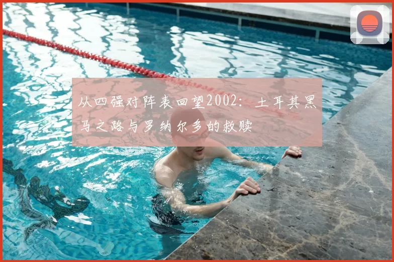 从四强对阵表回望2002:土耳其黑马之路与罗纳尔多的救赎
