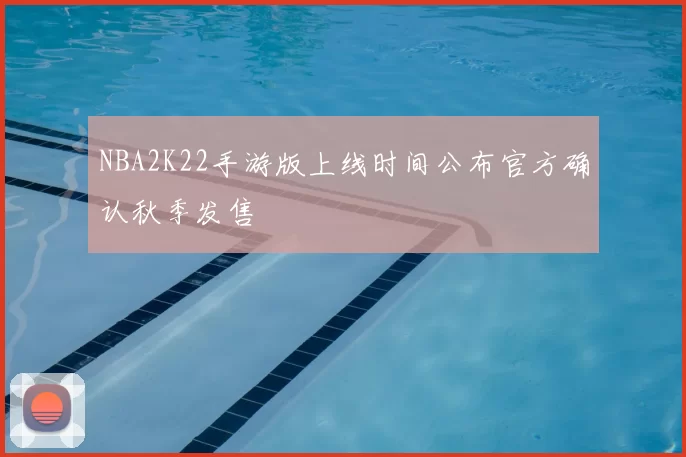 NBA2K22手游版上线时间公布官方确认秋季发售