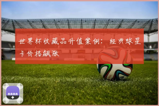 世界杯收藏品升值案例:经典球星卡价格飙涨