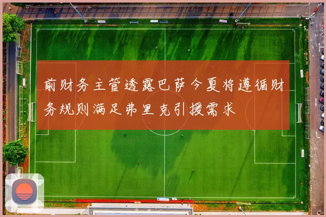 前财务主管透露巴萨今夏将遵循财务规则满足弗里克引援需求
