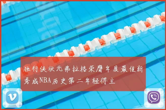 独行侠状元弗拉格荣膺年度最佳新秀成NBA历史第二年轻得主