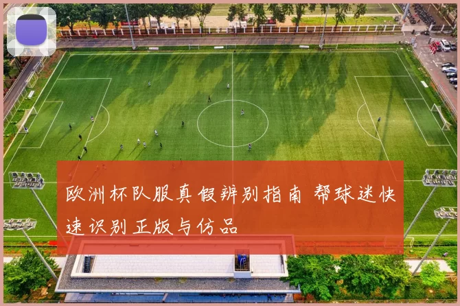 欧洲杯队服真假辨别指南 帮球迷快速识别正版与仿品