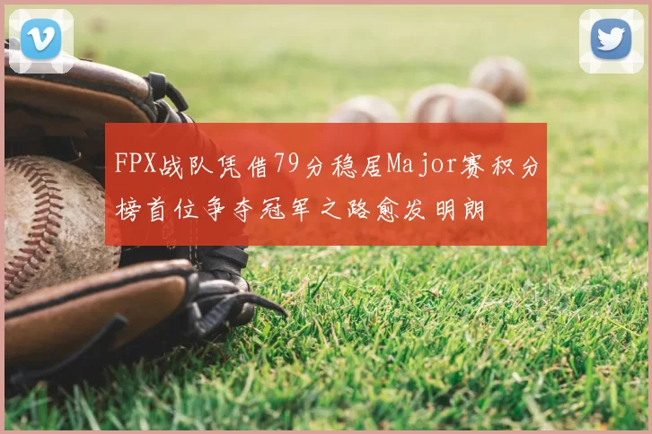 FPX战队凭借79分稳居Major赛积分榜首位争夺冠军之路愈发明朗