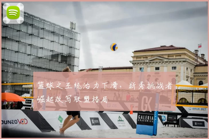 篮球之王统治力下滑，新秀挑战者崛起改写联盟格局