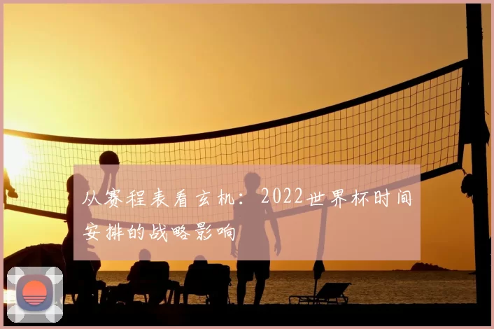 从赛程表看玄机:2022世界杯时间安排的战略影响