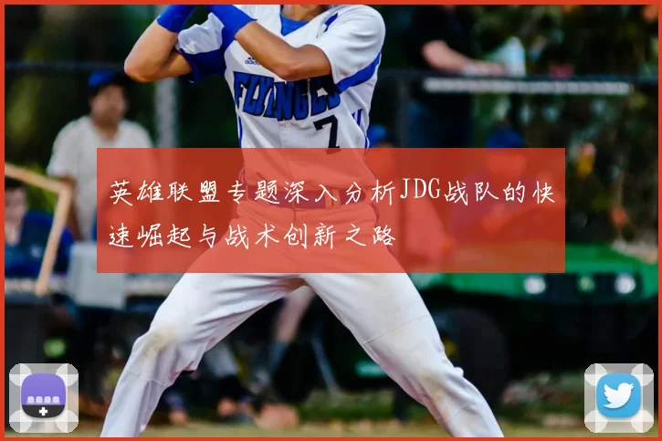 英雄联盟专题深入分析JDG战队的快速崛起与战术创新之路