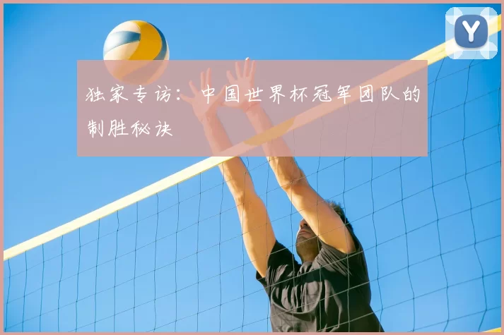 独家专访:中国世界杯冠军团队的制胜秘诀