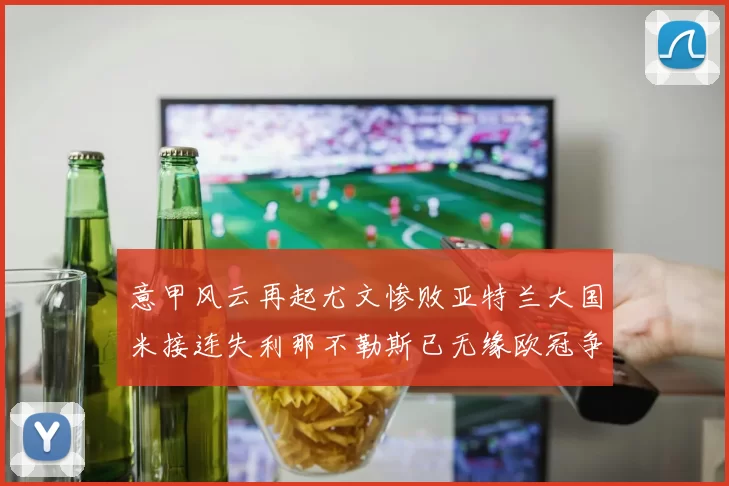 意甲风云再起尤文惨败亚特兰大国米接连失利那不勒斯已无缘欧冠争夺
