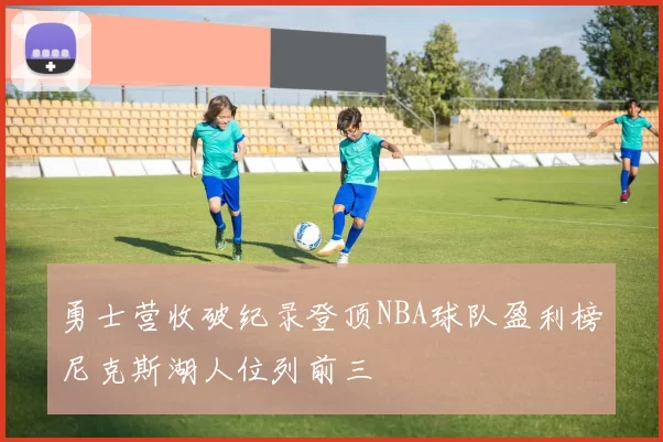 勇士营收破纪录登顶NBA球队盈利榜尼克斯湖人位列前三