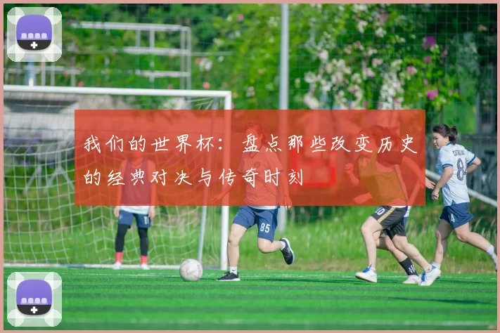 我们的世界杯:盘点那些改变历史的经典对决与传奇时刻