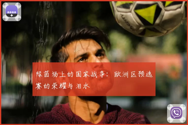 绿茵场上的国家战争：欧洲区预选赛的荣耀与泪水