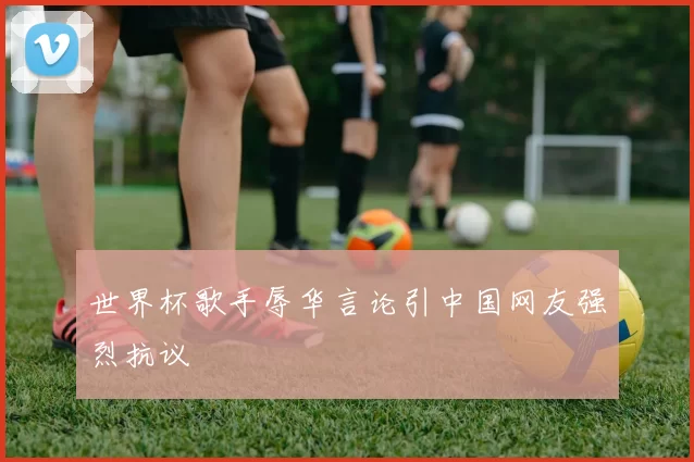 世界杯歌手辱华言论引中国网友强烈抗议