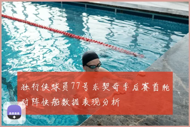 独行侠球员77号东契奇季后赛首轮对阵快船数据表现分析