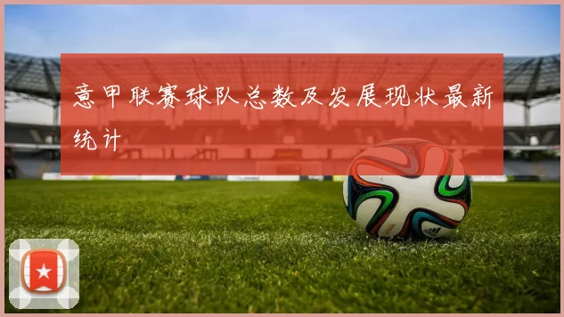 意甲联赛球队总数及发展现状最新统计