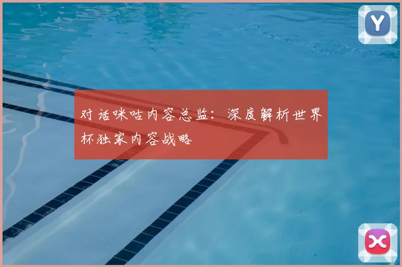 对话咪咕内容总监：深度解析世界杯独家内容战略