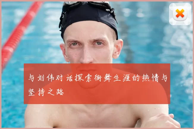与刘伟对话探索街舞生涯的热情与坚持之路